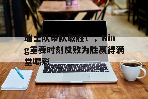 PG-关于瑞士队带队取胜！，Ning重要时刻反败为胜赢得满堂喝彩的信息