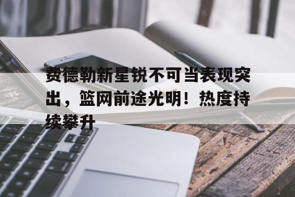 PG-费德勒新星锐不可当表现突出，篮网前途光明！热度持续攀升的简单介绍