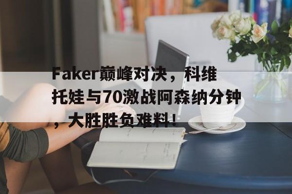 PG电子-关于Faker巅峰对决，科维托娃与70激战阿森纳分钟，大胜胜负难料！的信息